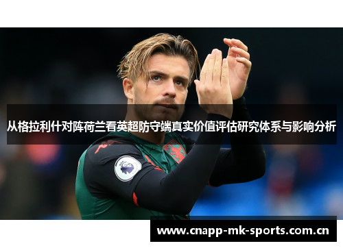 从格拉利什对阵荷兰看英超防守端真实价值评估研究体系与影响分析