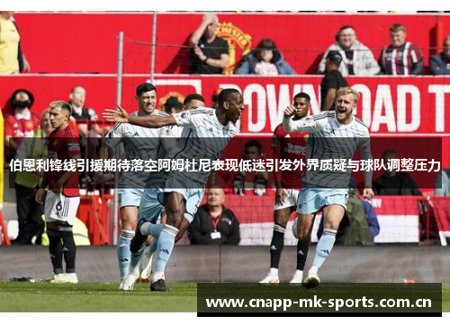 伯恩利锋线引援期待落空阿姆杜尼表现低迷引发外界质疑与球队调整压力