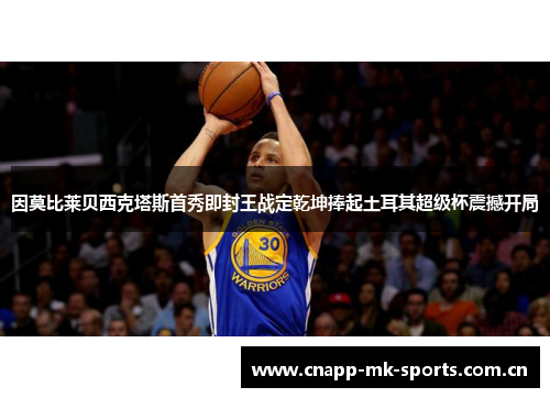 因莫比莱贝西克塔斯首秀即封王战定乾坤捧起土耳其超级杯震撼开局 因莫比莱贝西克塔斯首秀即封王战定乾坤捧起土耳其超级杯震撼开局