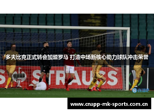 多夫比克正式转会加盟罗马 打造中场新核心助力球队冲击荣誉 多夫比克正式转会加盟罗马 打造中场新核心助力球队冲击荣誉
