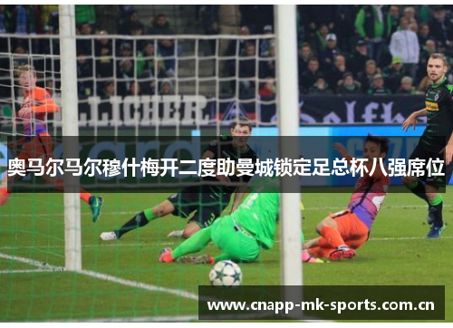 奥马尔马尔穆什梅开二度助曼城锁定足总杯八强席位 奥马尔马尔穆什梅开二度助曼城锁定足总杯八强席位
