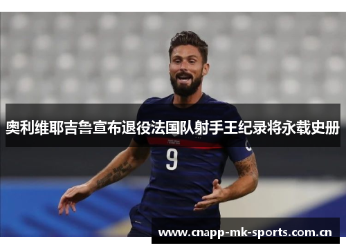 奥利维耶吉鲁宣布退役法国队射手王纪录将永载史册 奥利维耶吉鲁宣布退役法国队射手王纪录将永载史册